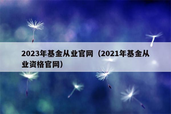 2023年基金从业官网（2021年基金从业资格官网）