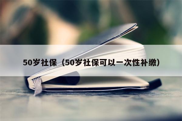 50岁社保（50岁社保可以一次性补缴）