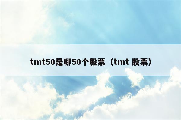 tmt50是哪50个股票（tmt 股票）