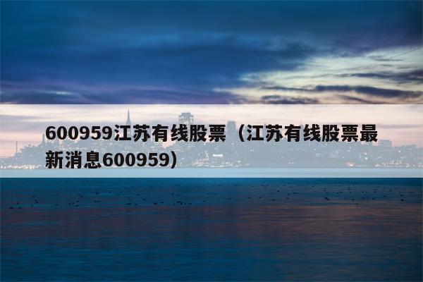 600959江苏有线股票（江苏有线股票最新消息600959）