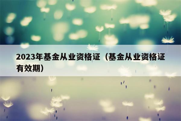 2023年基金从业资格证（基金从业资格证有效期）