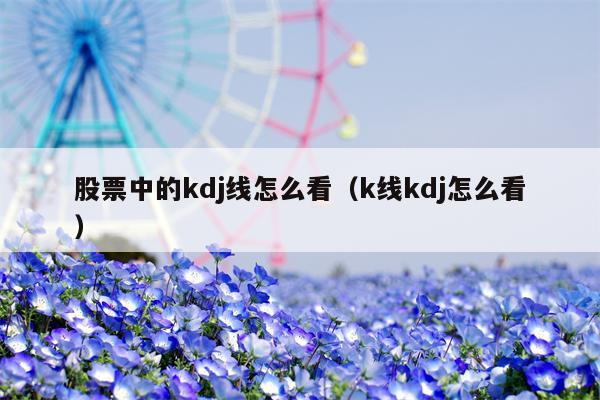 股票中的kdj线怎么看（k线kdj怎么看）