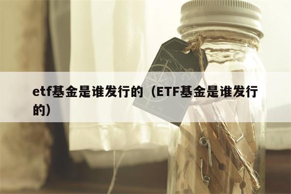 etf基金是谁发行的（ETF基金是谁发行的）