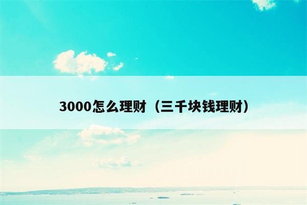 3000怎么理财（三千块钱理财）