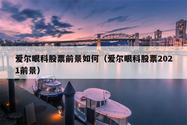 爱尔眼科股票前景如何（爱尔眼科股票2021前景）