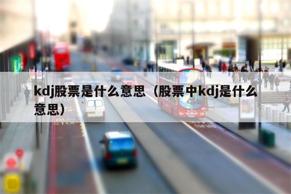 kdj股票是什么意思（股票中kdj是什么意思）