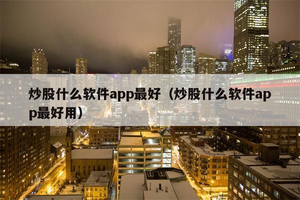 炒股什么软件app最好（炒股什么软件app最好用）