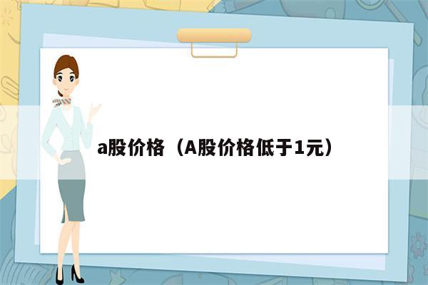 a股价格（A股价格低于1元）