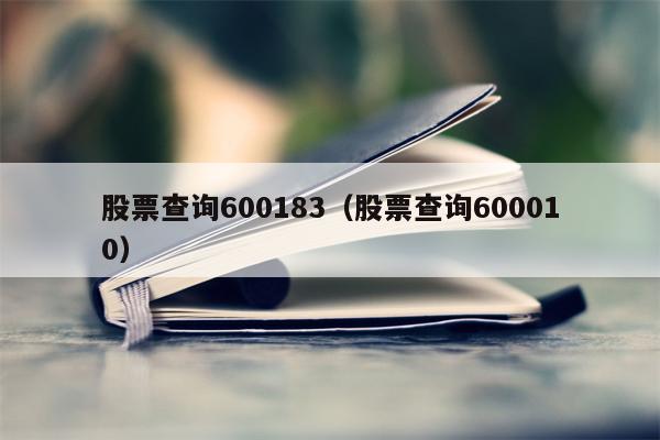 股票查询600183（股票查询600010）