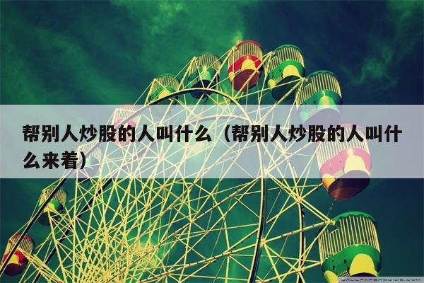 帮别人炒股的人叫什么（帮别人炒股的人叫什么来着）