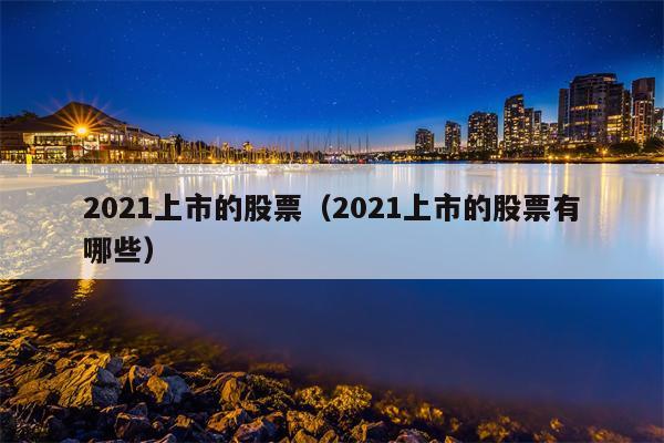 2021上市的股票（2021上市的股票有哪些）