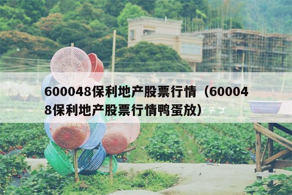 600048保利地产股票行情（600048保利地产股票行情鸭蛋放）