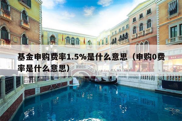 基金申购费率1.5%是什么意思（申购0费率是什么意思）