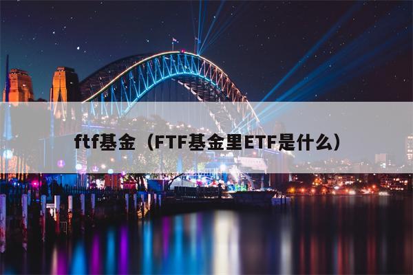 ftf基金（FTF基金里ETF是什么）