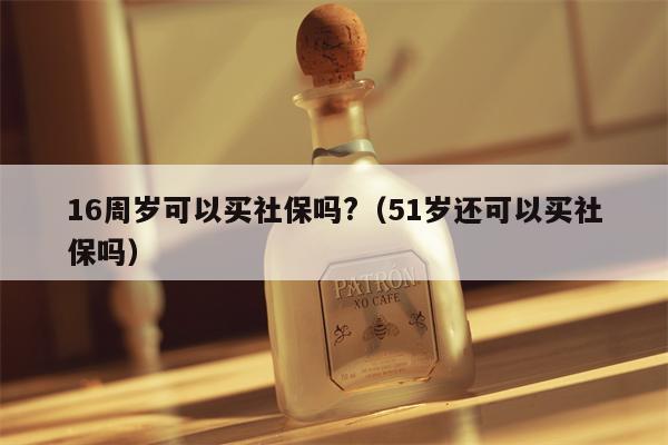 16周岁可以买社保吗?（51岁还可以买社保吗）