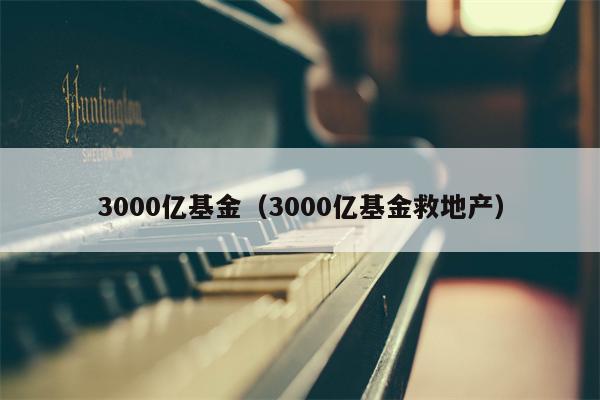 3000亿基金（3000亿基金救地产）