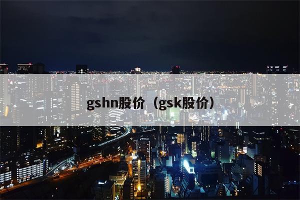 gshn股价（gsk股价）