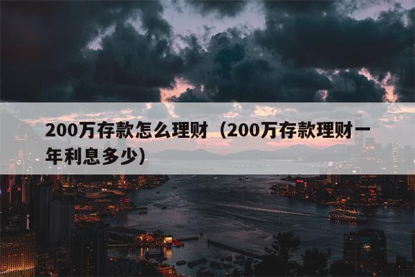 200万存款怎么理财（200万存款理财一年利息多少）