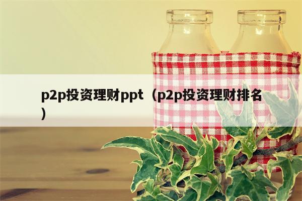 p2p投资理财ppt（p2p投资理财排名）