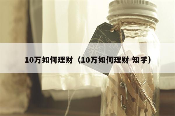 10万如何理财（10万如何理财 知乎）