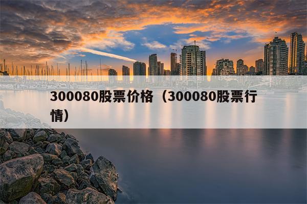 300080股票价格（300080股票行情）