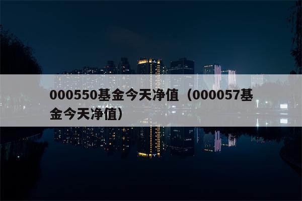 000550基金今天净值（000057基金今天净值）