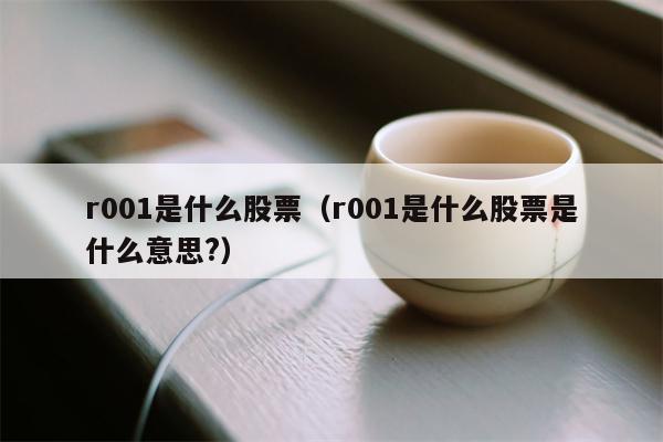 r001是什么股票（r001是什么股票是什么意思?）