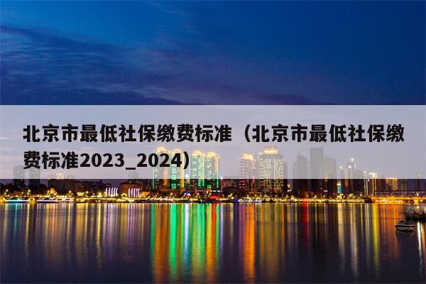 北京市最低社保缴费标准（北京市最低社保缴费标准2023_2024）