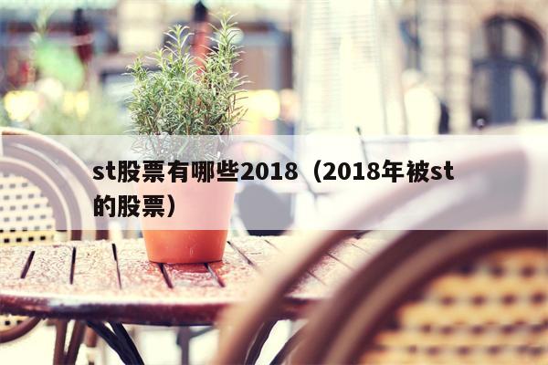 st股票有哪些2018（2018年被st的股票）