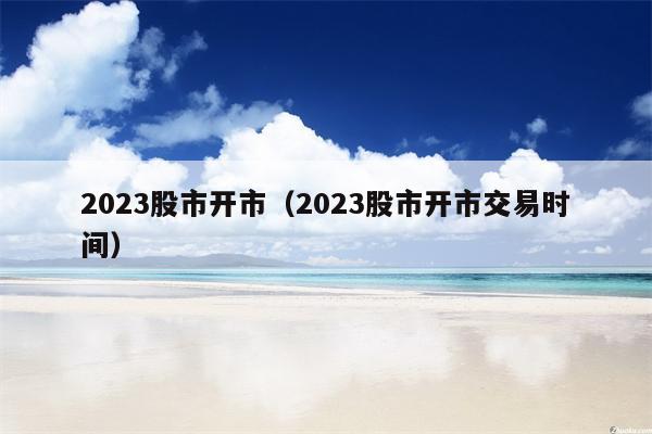 2023股市开市（2023股市开市交易时间）