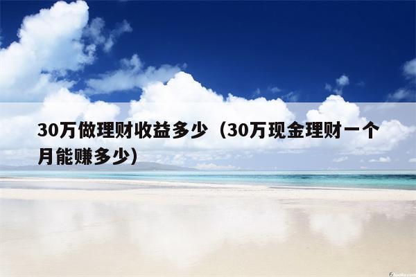 30万做理财收益多少（30万现金理财一个月能赚多少）