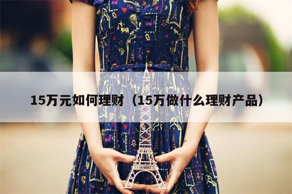 15万元如何理财（15万做什么理财产品）