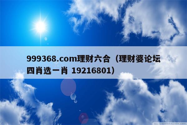 999368.com理财六合（理财婆论坛四肖选一肖 19216801）