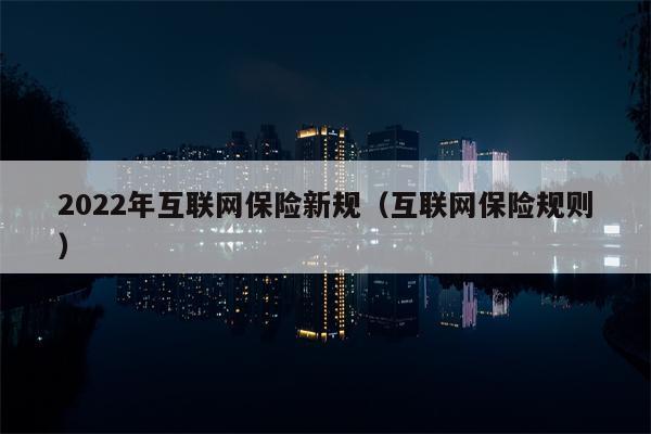 2022年互联网保险新规（互联网保险规则）