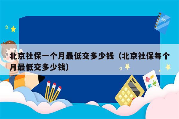 北京社保一个月最低交多少钱（北京社保每个月最低交多少钱）