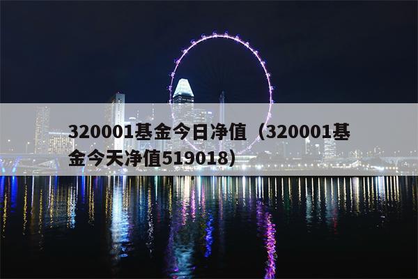 320001基金今日净值（320001基金今天净值519018）