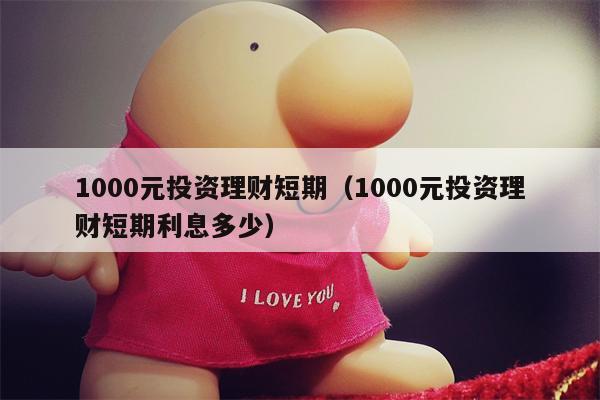 1000元投资理财短期（1000元投资理财短期利息多少）