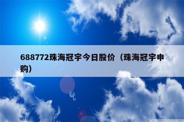 688772珠海冠宇今日股价（珠海冠宇申购）