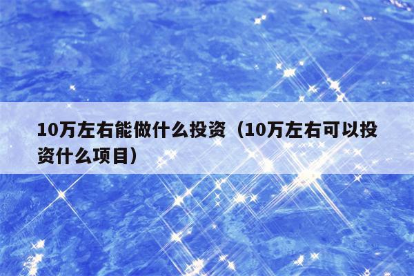 10万左右能做什么投资（10万左右可以投资什么项目）