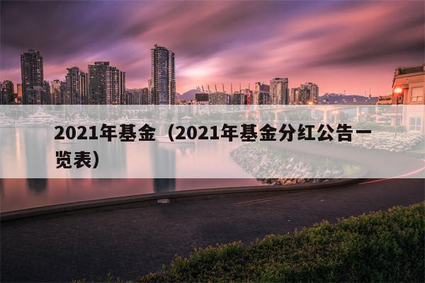 2021年基金（2021年基金分红公告一览表）