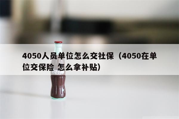 4050人员单位怎么交社保（4050在单位交保险 怎么拿补贴）