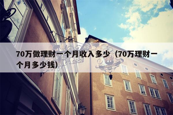 70万做理财一个月收入多少（70万理财一个月多少钱）