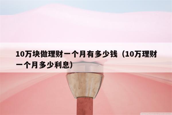 10万块做理财一个月有多少钱（10万理财一个月多少利息）