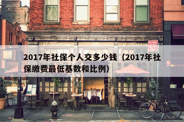 2017年社保个人交多少钱（2017年社保缴费最低基数和比例）