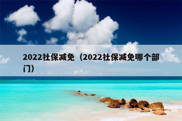 2022社保减免（2022社保减免哪个部门）