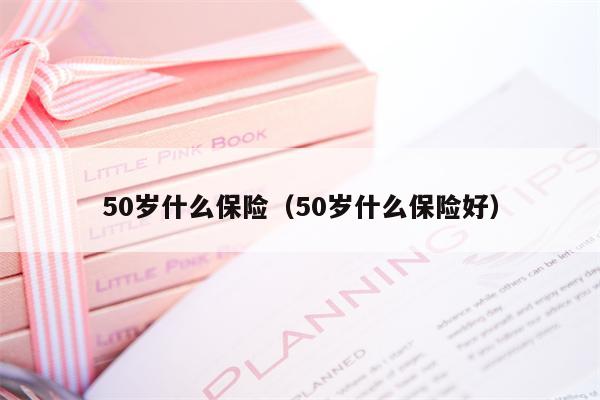 50岁什么保险（50岁什么保险好）