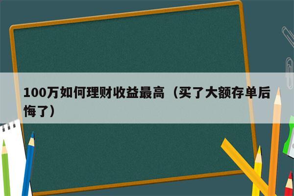 100万如何理财收益最高（买了大额存单后悔了）