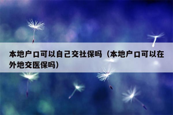 本地户口可以自己交社保吗（本地户口可以在外地交医保吗）