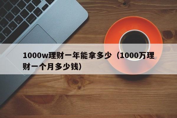 1000w理财一年能拿多少（1000万理财一个月多少钱）