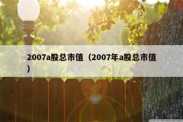 2007a股总市值（2007年a股总市值）